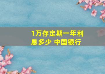 1万存定期一年利息多少 中国银行